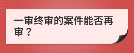 一审终审的案件能否再审？