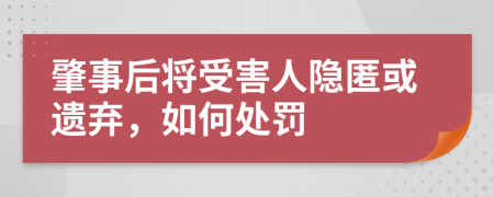 肇事后将受害人隐匿或遗弃，如何处罚