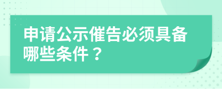 申请公示催告必须具备哪些条件？