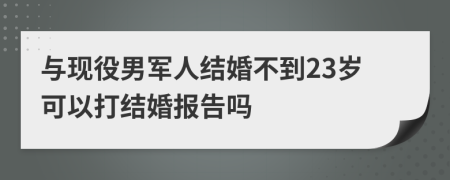 与现役男军人结婚不到23岁可以打结婚报告吗