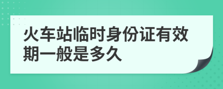 火车站临时身份证有效期一般是多久