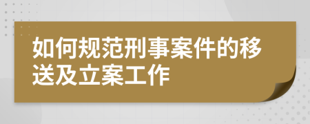 如何规范刑事案件的移送及立案工作