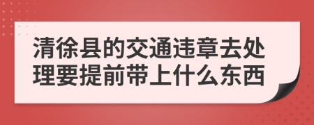 清徐县的交通违章去处理要提前带上什么东西