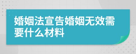 婚姻法宣告婚姻无效需要什么材料