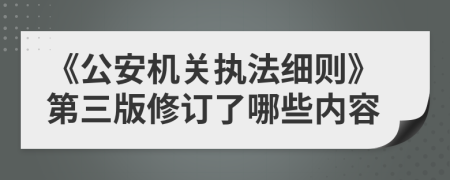 《公安机关执法细则》第三版修订了哪些内容