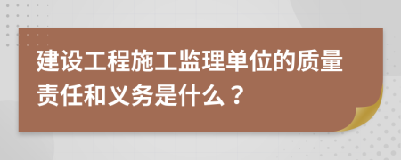 建设工程施工监理单位的质量责任和义务是什么？