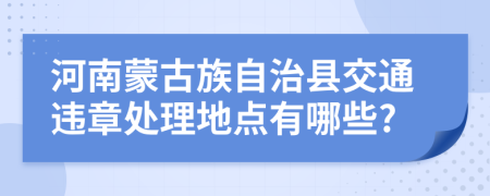 河南蒙古族自治县交通违章处理地点有哪些?