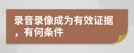 录音录像成为有效证据，有何条件