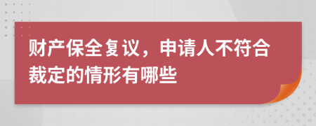 财产保全复议，申请人不符合裁定的情形有哪些