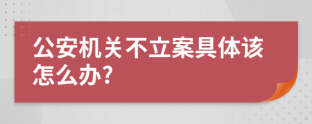 公安机关不立案具体该怎么办?