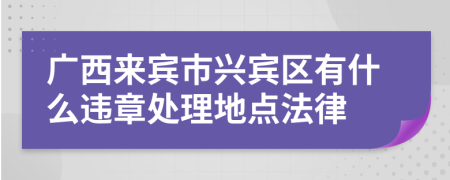 广西来宾市兴宾区有什么违章处理地点法律