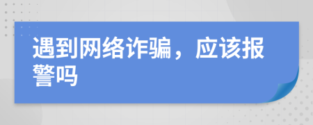 遇到网络诈骗，应该报警吗