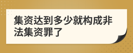 集资达到多少就构成非法集资罪了