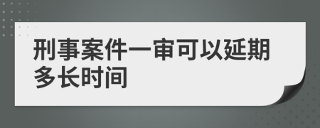 刑事案件一审可以延期多长时间