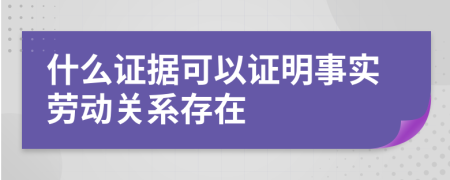 什么证据可以证明事实劳动关系存在