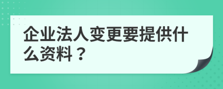 企业法人变更要提供什么资料？