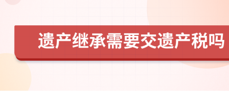 遗产继承需要交遗产税吗