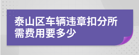 泰山区车辆违章扣分所需费用要多少