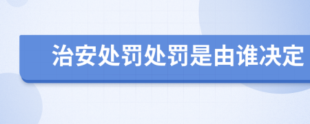 治安处罚处罚是由谁决定