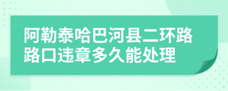 阿勒泰哈巴河县二环路路口违章多久能处理