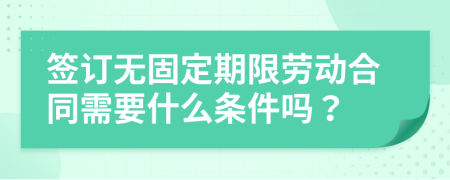 签订无固定期限劳动合同需要什么条件吗？