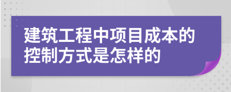 建筑工程中项目成本的控制方式是怎样的