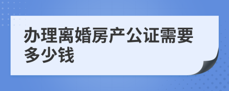 办理离婚房产公证需要多少钱