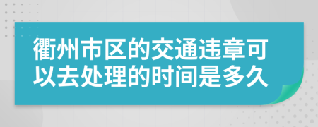 衢州市区的交通违章可以去处理的时间是多久