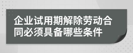 企业试用期解除劳动合同必须具备哪些条件