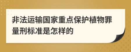 非法运输国家重点保护植物罪量刑标准是怎样的