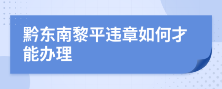 黔东南黎平违章如何才能办理