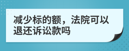 减少标的额，法院可以退还诉讼款吗