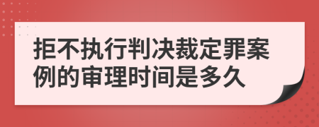 拒不执行判决裁定罪案例的审理时间是多久