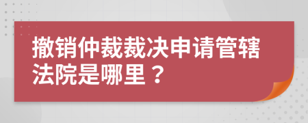 撤销仲裁裁决申请管辖法院是哪里？