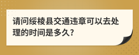 请问绥棱县交通违章可以去处理的时间是多久?