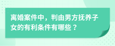 离婚案件中，判由男方抚养子女的有利条件有哪些？