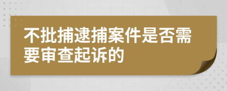 不批捕逮捕案件是否需要审查起诉的