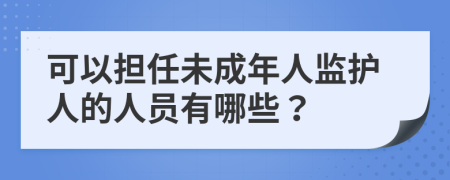 可以担任未成年人监护人的人员有哪些？