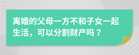 离婚的父母一方不和子女一起生活，可以分割财产吗？