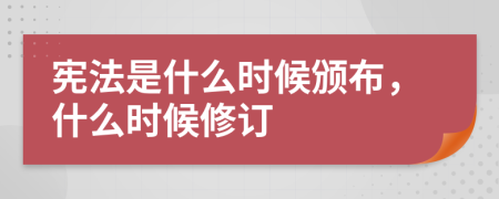 宪法是什么时候颁布，什么时候修订