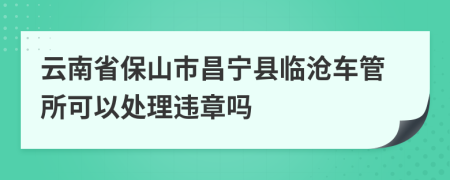 云南省保山市昌宁县临沧车管所可以处理违章吗