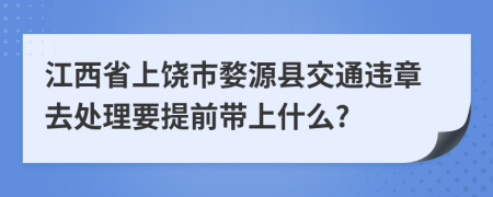 江西省上饶市婺源县交通违章去处理要提前带上什么?