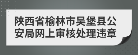 陕西省榆林市吴堡县公安局网上审核处理违章
