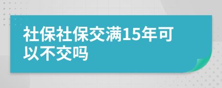 社保社保交满15年可以不交吗