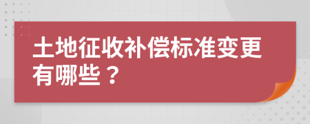 土地征收补偿标准变更有哪些？