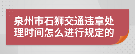 泉州市石狮交通违章处理时间怎么进行规定的