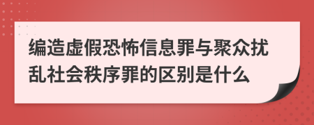 编造虚假恐怖信息罪与聚众扰乱社会秩序罪的区别是什么