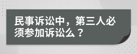 民事诉讼中，第三人必须参加诉讼么？