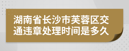 湖南省长沙市芙蓉区交通违章处理时间是多久