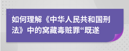 如何理解《中华人民共和国刑法》中的窝藏毒赃罪“既遂